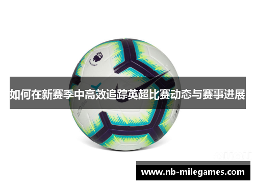 如何在新赛季中高效追踪英超比赛动态与赛事进展