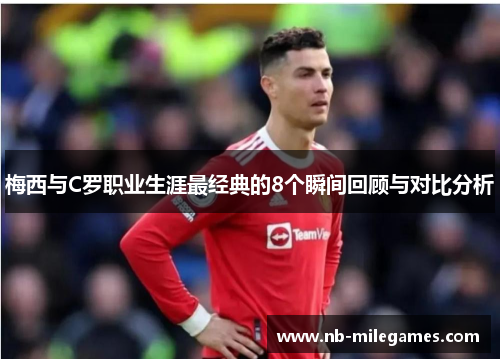 梅西与C罗职业生涯最经典的8个瞬间回顾与对比分析