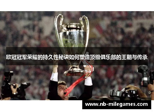 欧冠冠军荣耀的持久性秘诀如何塑造顶级俱乐部的王朝与传承