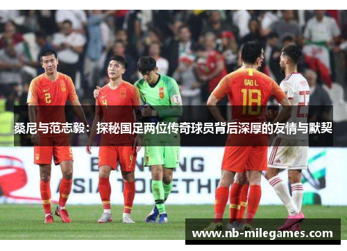 桑尼与范志毅：探秘国足两位传奇球员背后深厚的友情与默契