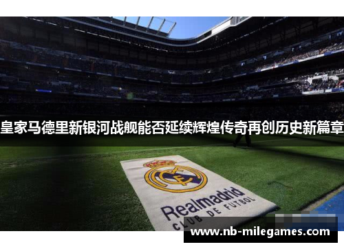 皇家马德里新银河战舰能否延续辉煌传奇再创历史新篇章