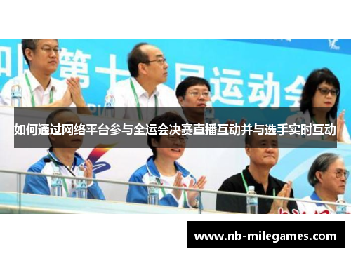 如何通过网络平台参与全运会决赛直播互动并与选手实时互动