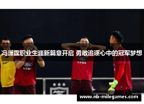 冯潇霆职业生涯新篇章开启 勇敢追逐心中的冠军梦想