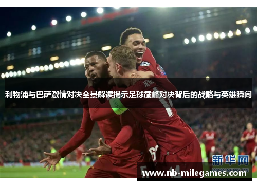 利物浦与巴萨激情对决全景解读揭示足球巅峰对决背后的战略与英雄瞬间