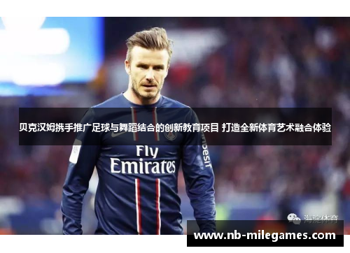 贝克汉姆携手推广足球与舞蹈结合的创新教育项目 打造全新体育艺术融合体验