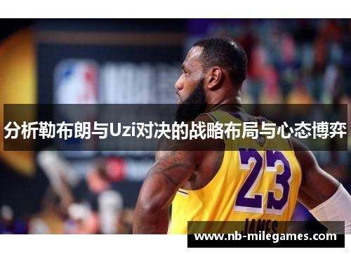 分析勒布朗与Uzi对决的战略布局与心态博弈