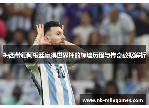 梅西带领阿根廷赢得世界杯的辉煌历程与传奇数据解析