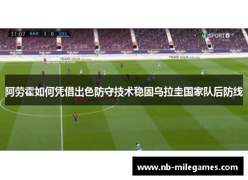 阿劳霍如何凭借出色防守技术稳固乌拉圭国家队后防线