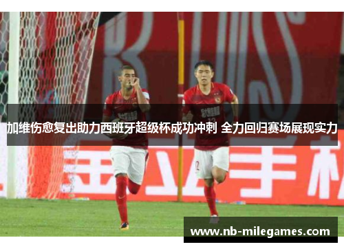 加维伤愈复出助力西班牙超级杯成功冲刺 全力回归赛场展现实力