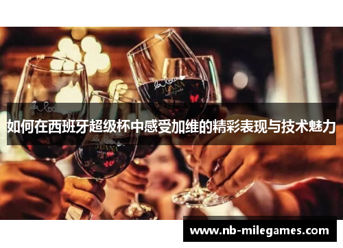 如何在西班牙超级杯中感受加维的精彩表现与技术魅力