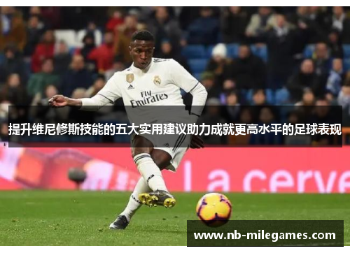 提升维尼修斯技能的五大实用建议助力成就更高水平的足球表现