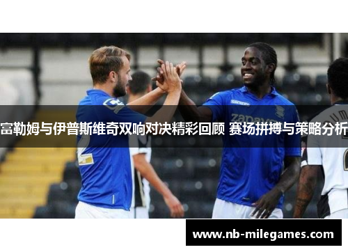 富勒姆与伊普斯维奇双响对决精彩回顾 赛场拼搏与策略分析