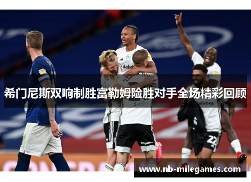 希门尼斯双响制胜富勒姆险胜对手全场精彩回顾