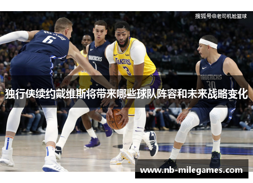 独行侠续约戴维斯将带来哪些球队阵容和未来战略变化