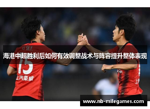海港中超胜利后如何有效调整战术与阵容提升整体表现