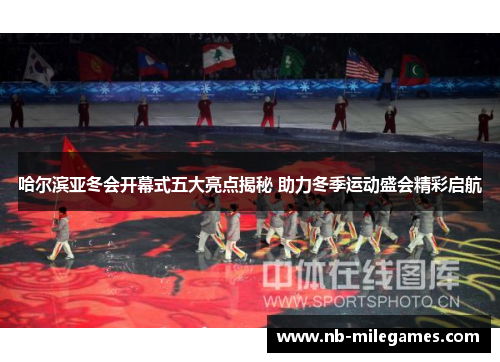 哈尔滨亚冬会开幕式五大亮点揭秘 助力冬季运动盛会精彩启航
