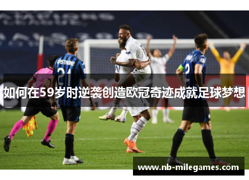 如何在59岁时逆袭创造欧冠奇迹成就足球梦想