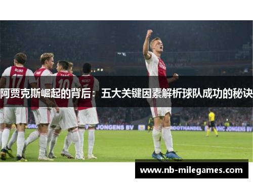 阿贾克斯崛起的背后：五大关键因素解析球队成功的秘诀