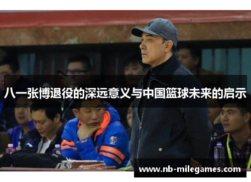 八一张博退役的深远意义与中国篮球未来的启示