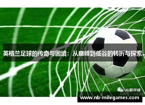 英格兰足球的传奇与困境：从巅峰到低谷的转折与探索