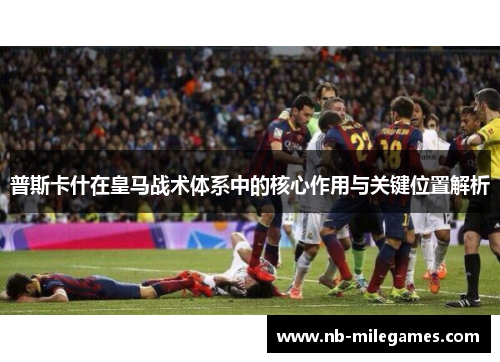 普斯卡什在皇马战术体系中的核心作用与关键位置解析