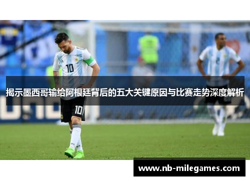 揭示墨西哥输给阿根廷背后的五大关键原因与比赛走势深度解析