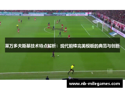莱万多夫斯基技术特点解析：现代前锋完美模板的典范与创新