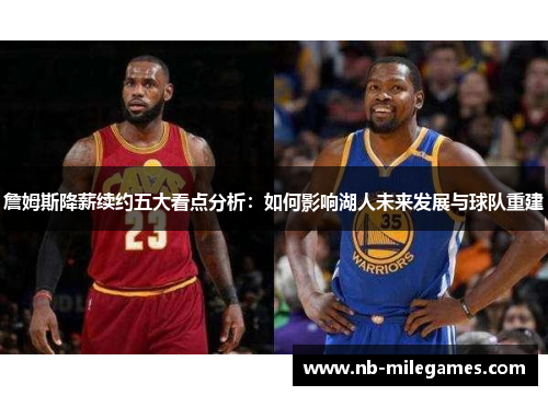 詹姆斯降薪续约五大看点分析:如何影响湖人未来发展与球队重建