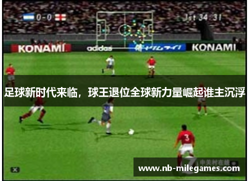 足球新时代来临,球王退位全球新力量崛起谁主沉浮 足球新时代来临,球王退位全球新力量崛起谁主沉浮