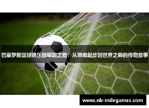 巴塞罗那足球俱乐部崛起之路:从艰难起步到世界之巅的传奇故事 巴塞罗那足球俱乐部崛起之路:从艰难起步到世界之巅的传奇故事