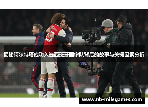 揭秘阿尔特塔成功入选西班牙国家队背后的故事与关键因素分析