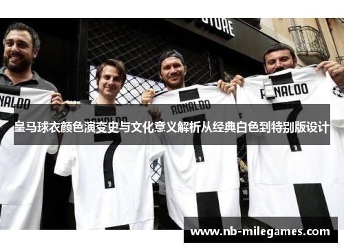 皇马球衣颜色演变史与文化意义解析从经典白色到特别版设计