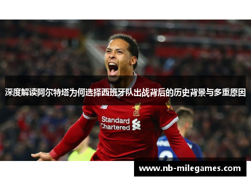 深度解读阿尔特塔为何选择西班牙队出战背后的历史背景与多重原因