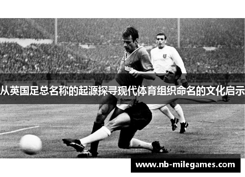 从英国足总名称的起源探寻现代体育组织命名的文化启示