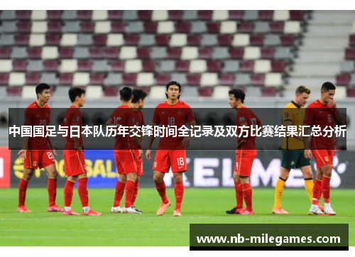 中国国足与日本队历年交锋时间全记录及双方比赛结果汇总分析