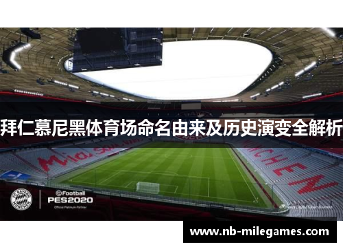 拜仁慕尼黑体育场命名由来及历史演变全解析 拜仁慕尼黑体育场命名由来及历史演变全解析