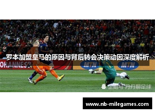 罗本加盟皇马的原因与背后转会决策动因深度解析