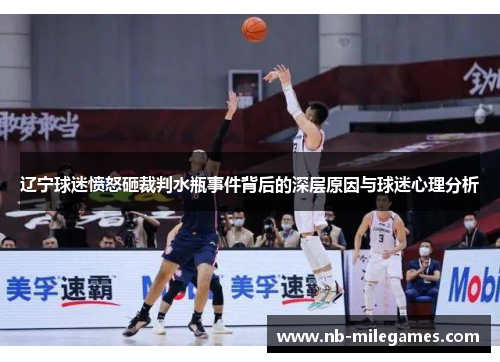 辽宁球迷愤怒砸裁判水瓶事件背后的深层原因与球迷心理分析