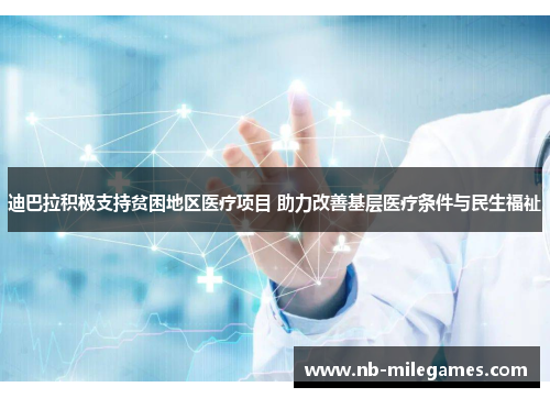 迪巴拉积极支持贫困地区医疗项目 助力改善基层医疗条件与民生福祉