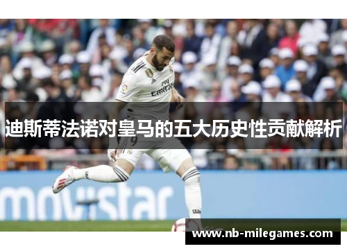 迪斯蒂法诺对皇马的五大历史性贡献解析