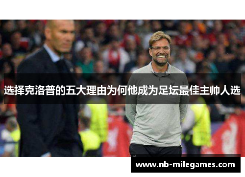 选择克洛普的五大理由为何他成为足坛最佳主帅人选