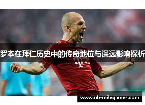 罗本在拜仁历史中的传奇地位与深远影响探析