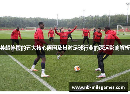 英超停摆的五大核心原因及其对足球行业的深远影响解析