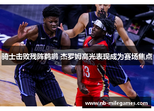 骑士击败残阵鹈鹕 杰罗姆高光表现成为赛场焦点