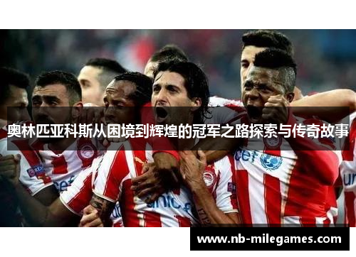 奥林匹亚科斯从困境到辉煌的冠军之路探索与传奇故事