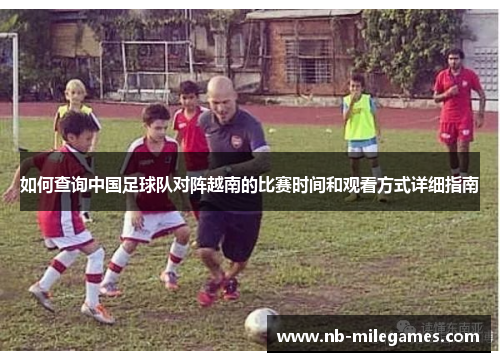 如何查询中国足球队对阵越南的比赛时间和观看方式详细指南