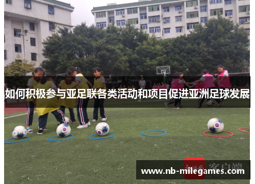 如何积极参与亚足联各类活动和项目促进亚洲足球发展