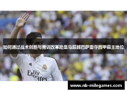如何通过战术创新与青训改革助皇马超越巴萨重夺西甲霸主地位