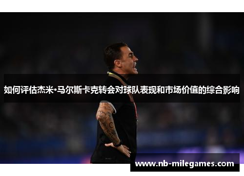 如何评估杰米·马尔斯卡克转会对球队表现和市场价值的综合影响